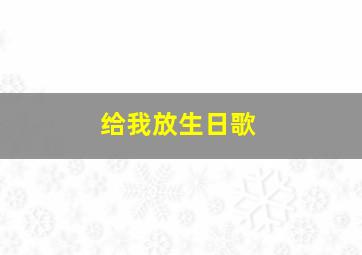 给我放生日歌