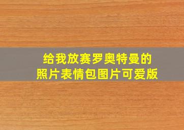 给我放赛罗奥特曼的照片表情包图片可爱版