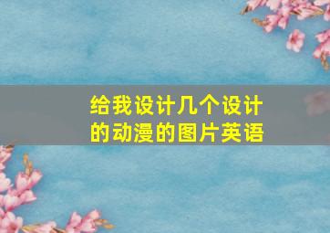 给我设计几个设计的动漫的图片英语