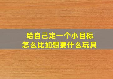 给自己定一个小目标怎么比如想要什么玩具