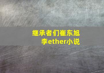 继承者们崔东旭李ether小说