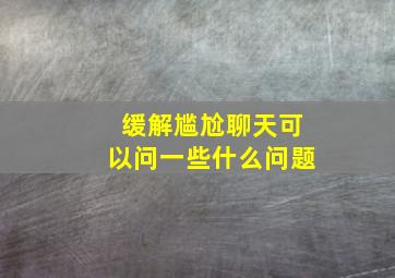 缓解尴尬聊天可以问一些什么问题