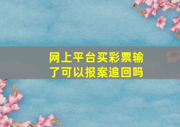 网上平台买彩票输了可以报案追回吗