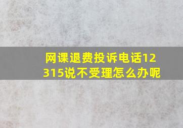 网课退费投诉电话12315说不受理怎么办呢