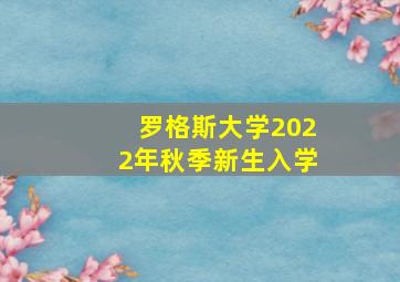 罗格斯大学2022年秋季新生入学