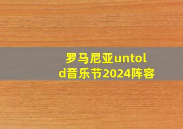 罗马尼亚untold音乐节2024阵容