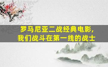 罗马尼亚二战经典电影,我们战斗在第一线的战士