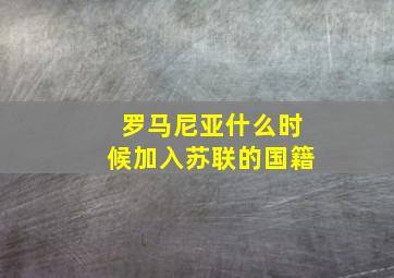 罗马尼亚什么时候加入苏联的国籍