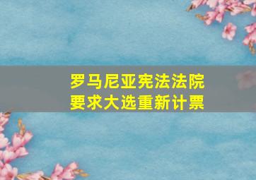 罗马尼亚宪法法院要求大选重新计票