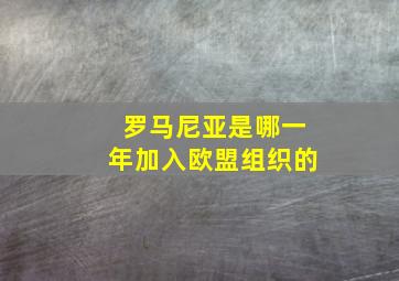 罗马尼亚是哪一年加入欧盟组织的