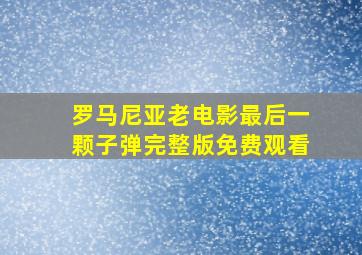 罗马尼亚老电影最后一颗子弹完整版免费观看