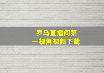 罗马直播间第一视角视频下载