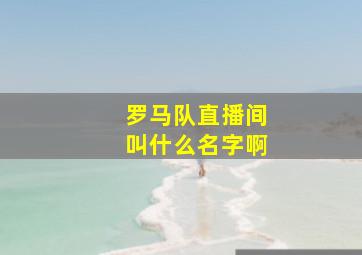 罗马队直播间叫什么名字啊