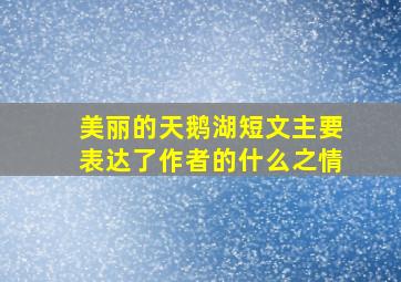 美丽的天鹅湖短文主要表达了作者的什么之情