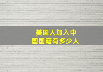 美国人加入中国国籍有多少人