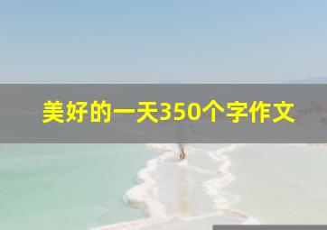 美好的一天350个字作文