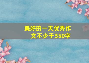 美好的一天优秀作文不少于350字