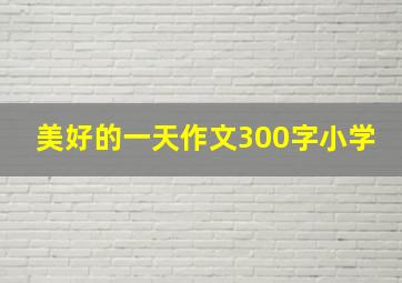 美好的一天作文300字小学