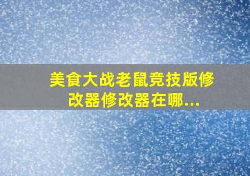 美食大战老鼠竞技版修改器修改器在哪...