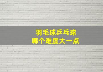 羽毛球乒乓球哪个难度大一点