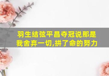 羽生结弦平昌夺冠说那是我舍弃一切,拼了命的努力