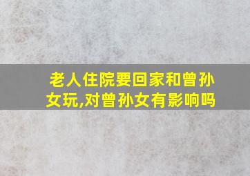 老人住院要回家和曾孙女玩,对曾孙女有影响吗