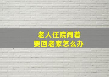 老人住院闹着要回老家怎么办