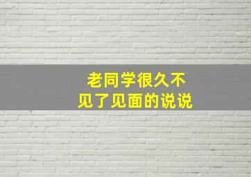 老同学很久不见了见面的说说