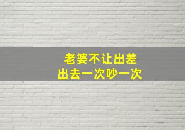 老婆不让出差出去一次吵一次