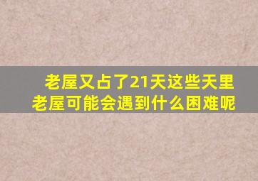 老屋又占了21天这些天里老屋可能会遇到什么困难呢