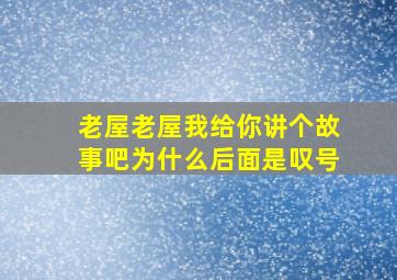 老屋老屋我给你讲个故事吧为什么后面是叹号