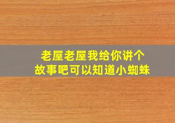 老屋老屋我给你讲个故事吧可以知道小蜘蛛