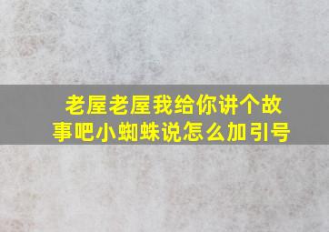 老屋老屋我给你讲个故事吧小蜘蛛说怎么加引号