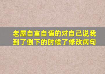 老屋自言自语的对自己说我到了倒下的时候了修改病句