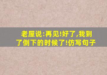 老屋说:再见!好了,我到了倒下的时候了!仿写句子