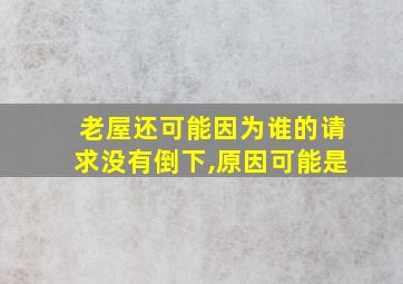 老屋还可能因为谁的请求没有倒下,原因可能是