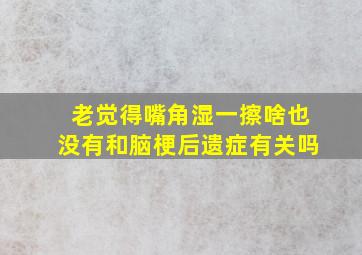 老觉得嘴角湿一擦啥也没有和脑梗后遗症有关吗