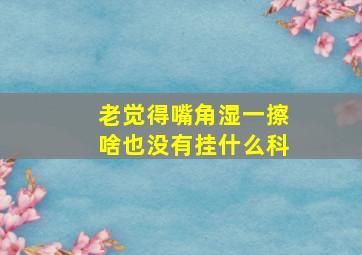 老觉得嘴角湿一擦啥也没有挂什么科