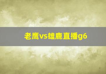 老鹰vs雄鹿直播g6