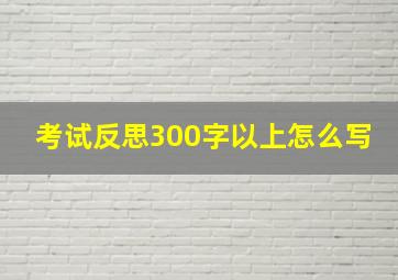 考试反思300字以上怎么写