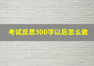 考试反思300字以后怎么做