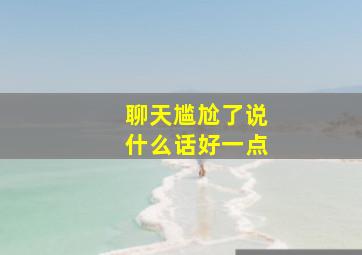 聊天尴尬了说什么话好一点