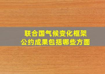 联合国气候变化框架公约成果包括哪些方面