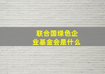 联合国绿色企业基金会是什么