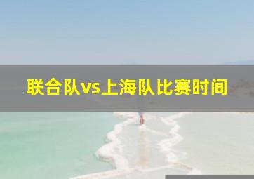 联合队vs上海队比赛时间