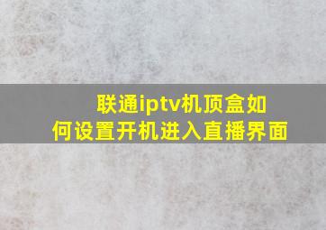 联通iptv机顶盒如何设置开机进入直播界面