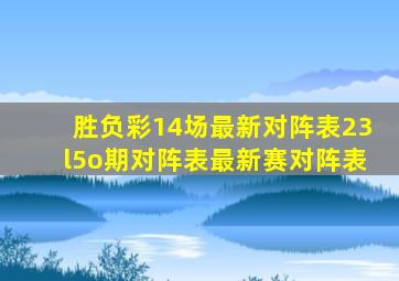 胜负彩14场最新对阵表23l5o期对阵表最新赛对阵表