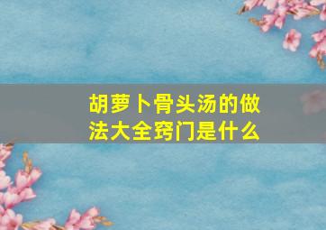 胡萝卜骨头汤的做法大全窍门是什么