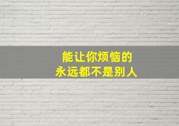 能让你烦恼的永远都不是别人