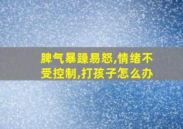 脾气暴躁易怒,情绪不受控制,打孩子怎么办